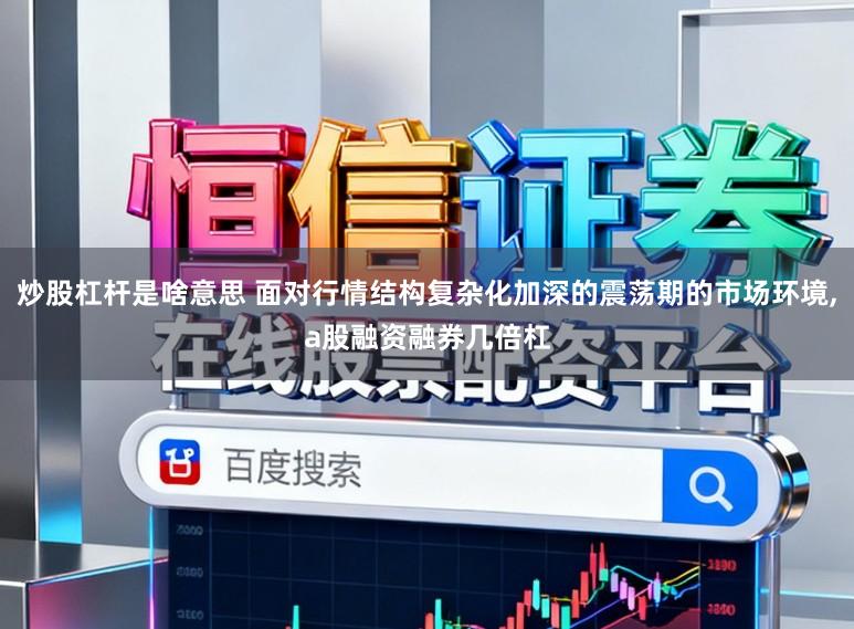 炒股杠杆是啥意思 面对行情结构复杂化加深的震荡期的市场环境,a股融资融券几倍杠