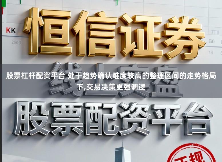 股票杠杆配资平台 处于趋势确认难度较高的整理区间的走势格局下,交易决策更强调逻