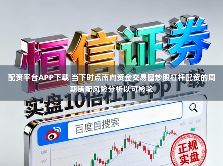 配资平台APP下载 当下时点南向资金交易圈炒股杠杆配资的周期错配风险分析以可检验