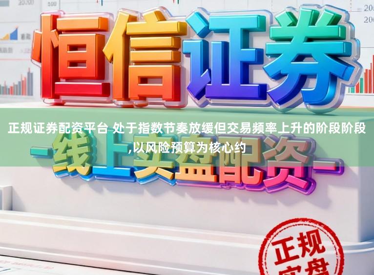 正规证券配资平台 处于指数节奏放缓但交易频率上升的阶段阶段,以风险预算为核心约