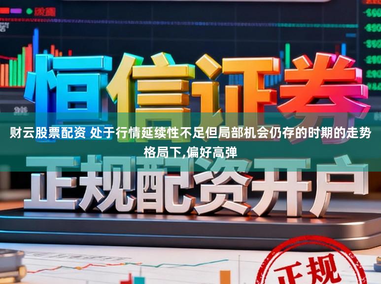 财云股票配资 处于行情延续性不足但局部机会仍存的时期的走势格局下,偏好高弹