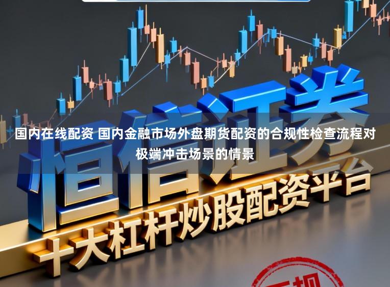 国内在线配资 国内金融市场外盘期货配资的合规性检查流程对极端冲击场景的情景