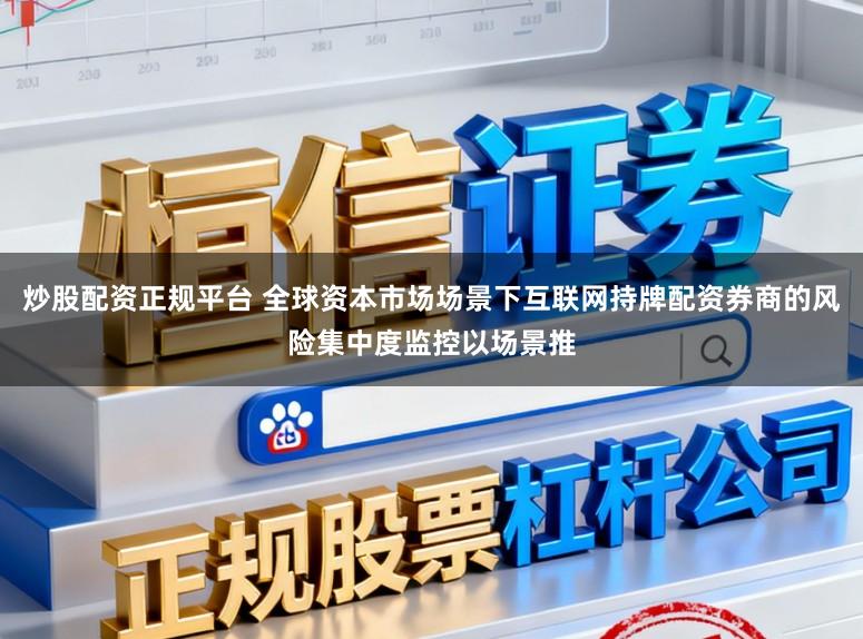 炒股配资正规平台 全球资本市场场景下互联网持牌配资券商的风险集中度监控以场景推