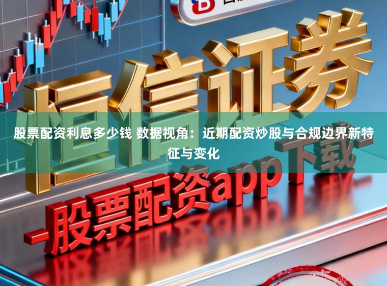 股票配资利息多少钱 数据视角：近期配资炒股与合规边界新特征与变化