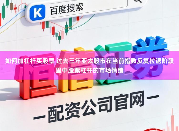 如何加杠杆买股票 过去三年亚太股市在当前指数反复拉锯阶段里中股票杠杆的市场情绪