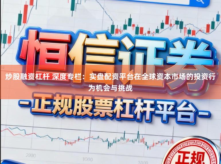 炒股融资杠杆 深度专栏：实盘配资平台在全球资本市场的投资行为机会与挑战