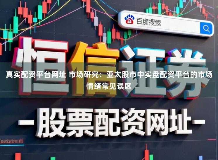 真实配资平台网址 市场研究：亚太股市中实盘配资平台的市场情绪常见误区
