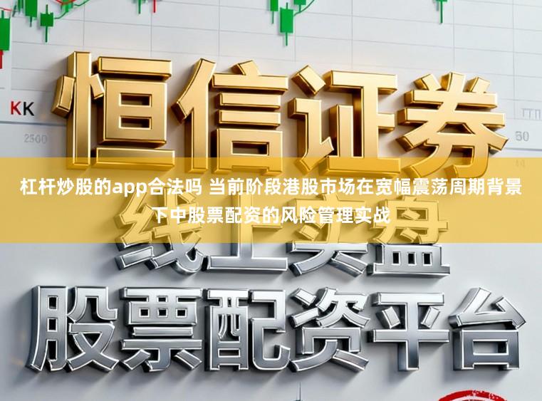 杠杆炒股的app合法吗 当前阶段港股市场在宽幅震荡周期背景下中股票配资的风险管理实战