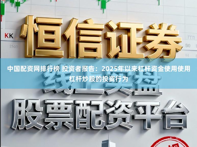 中国配资网排行榜 投资者报告：2025年以来杠杆资金使用使用杠杆炒股的投资行为