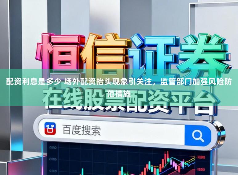配资利息是多少 场外配资抬头现象引关注，监管部门加强风险防范措施