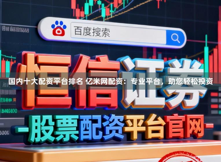 国内十大配资平台排名 亿米网配资：专业平台，助您轻松投资