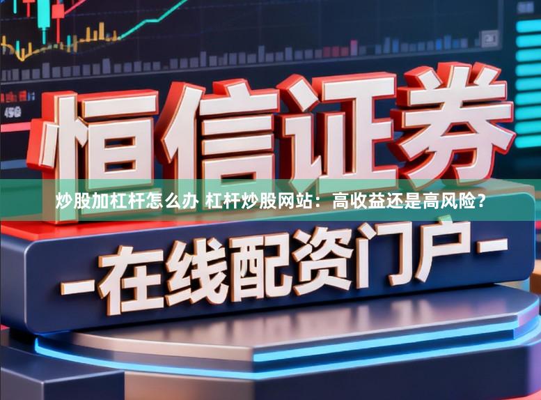 炒股加杠杆怎么办 杠杆炒股网站：高收益还是高风险？