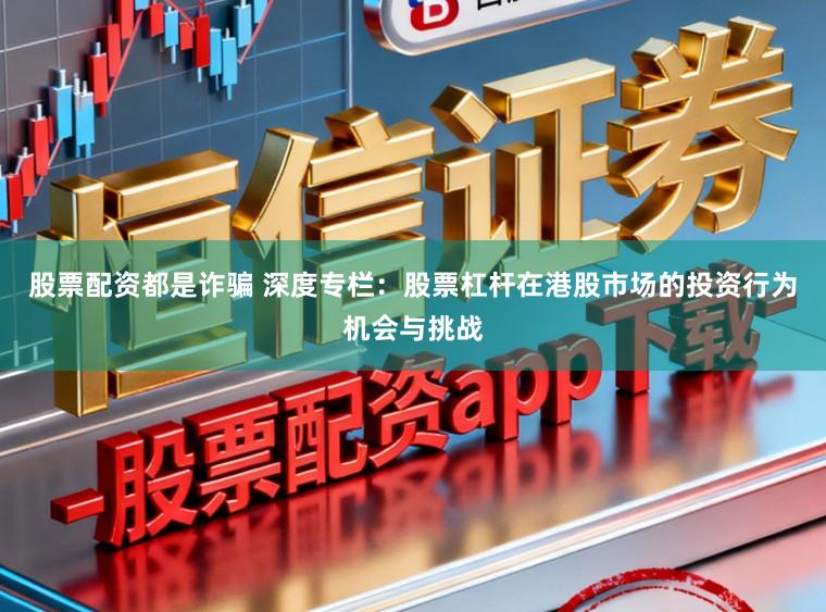 股票配资都是诈骗 深度专栏：股票杠杆在港股市场的投资行为机会与挑战