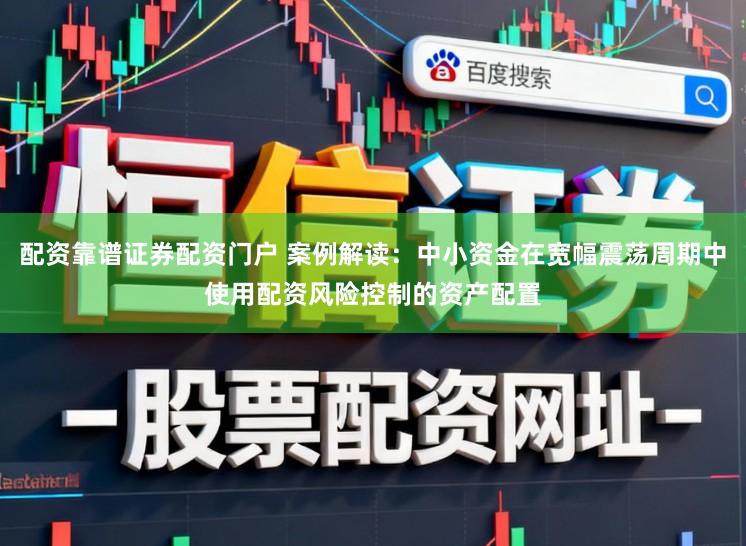 配资靠谱证券配资门户 案例解读：中小资金在宽幅震荡周期中使用配资风险控制的资产配置