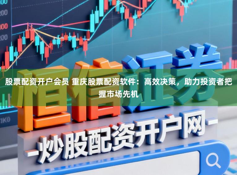 股票配资开户会员 重庆股票配资软件：高效决策，助力投资者把握市场先机
