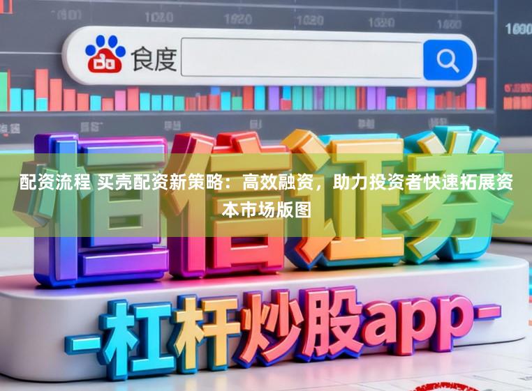 配资流程 买壳配资新策略：高效融资，助力投资者快速拓展资本市场版图