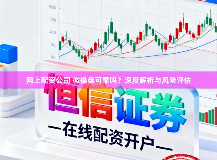 网上配资公司 徽操盘可靠吗？深度解析与风险评估
