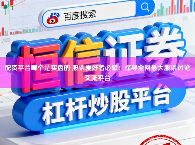 配资平台哪个是实盘的 股票爱好者必聚：探寻全网最大股票讨论交流平台