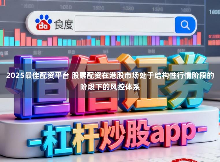2025最佳配资平台 股票配资在港股市场处于结构性行情阶段的阶段下的风控体系