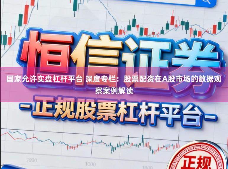 国家允许实盘杠杆平台 深度专栏：股票配资在A股市场的数据观察案例解读
