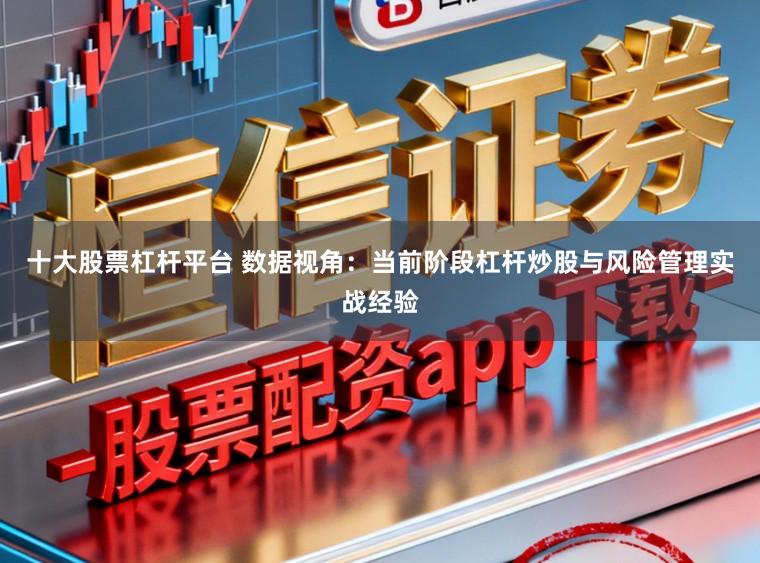 十大股票杠杆平台 数据视角：当前阶段杠杆炒股与风险管理实战经验
