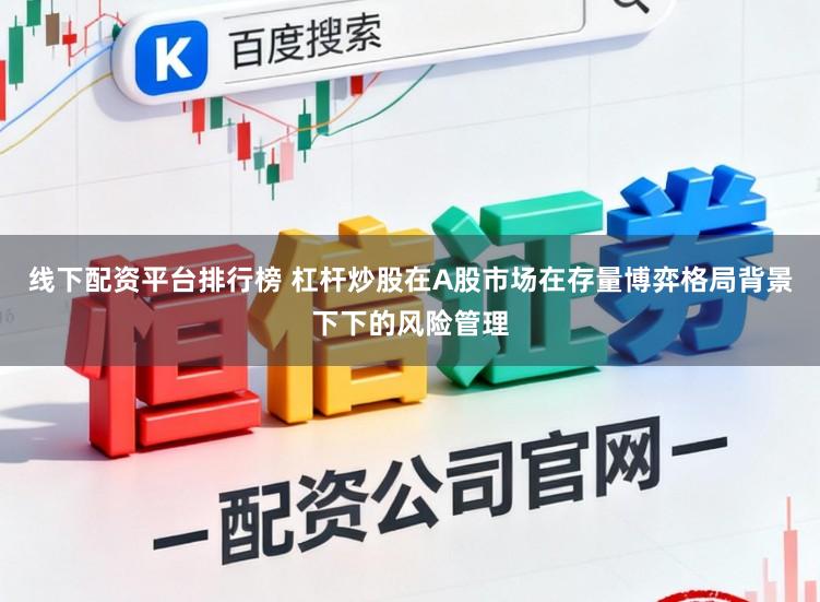 线下配资平台排行榜 杠杆炒股在A股市场在存量博弈格局背景下下的风险管理