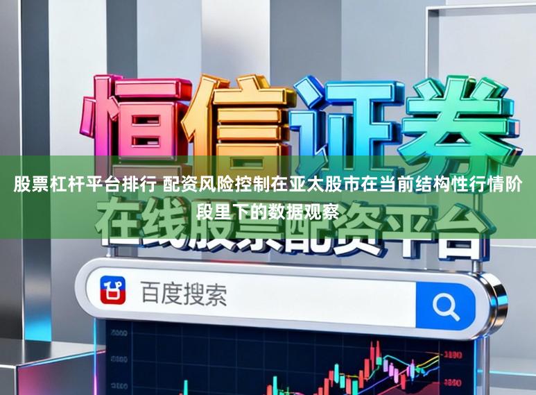股票杠杆平台排行 配资风险控制在亚太股市在当前结构性行情阶段里下的数据观察