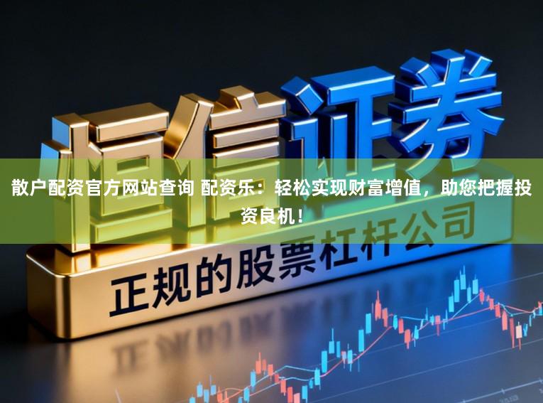 散户配资官方网站查询 配资乐：轻松实现财富增值，助您把握投资良机！