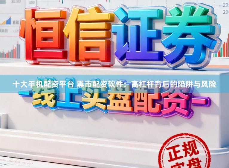 十大手机配资平台 黑市配资软件：高杠杆背后的陷阱与风险