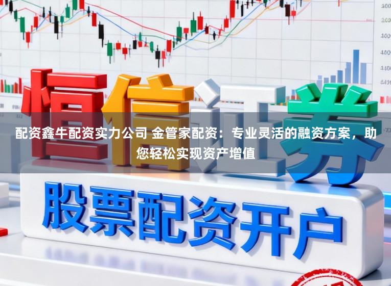 配资鑫牛配资实力公司 金管家配资：专业灵活的融资方案，助您轻松实现资产增值