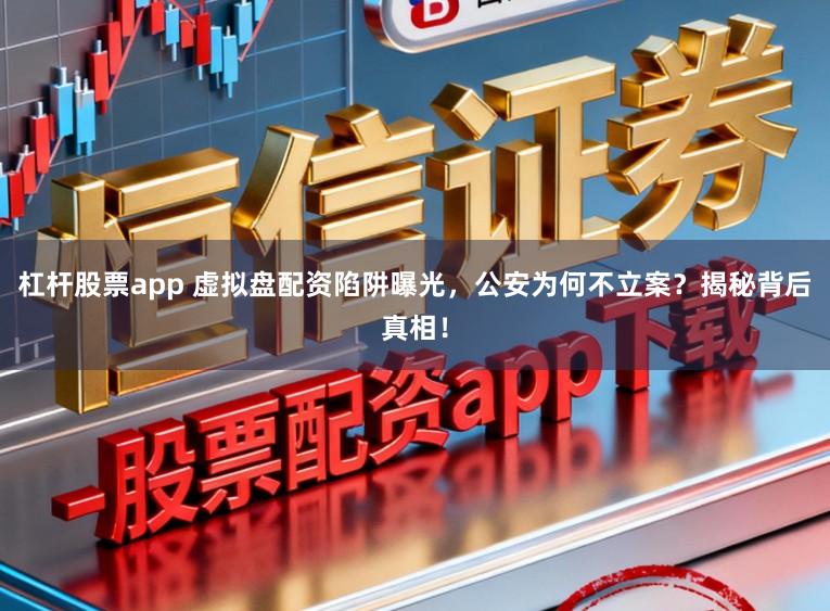 杠杆股票app 虚拟盘配资陷阱曝光，公安为何不立案？揭秘背后真相！