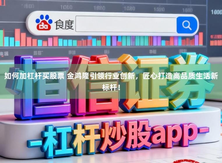 如何加杠杆买股票 金鸿隆引领行业创新，匠心打造高品质生活新标杆！