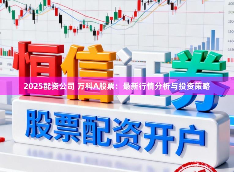2025配资公司 万科A股票：最新行情分析与投资策略