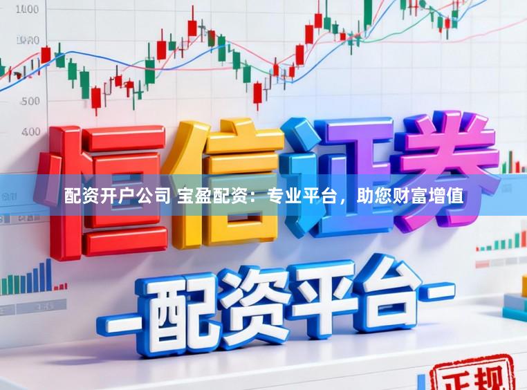 配资开户公司 宝盈配资：专业平台，助您财富增值