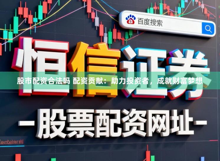 股市配资合法吗 配资贡献：助力投资者，成就财富梦想
