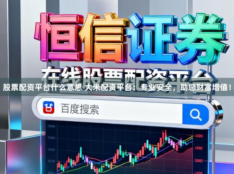 股票配资平台什么意思 大米配资平台：专业安全，助您财富增值！
