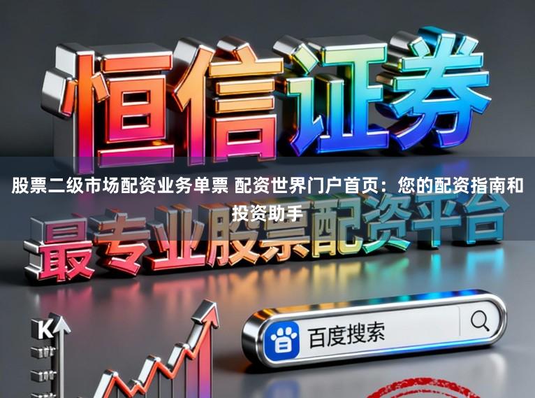 股票二级市场配资业务单票 配资世界门户首页：您的配资指南和投资助手