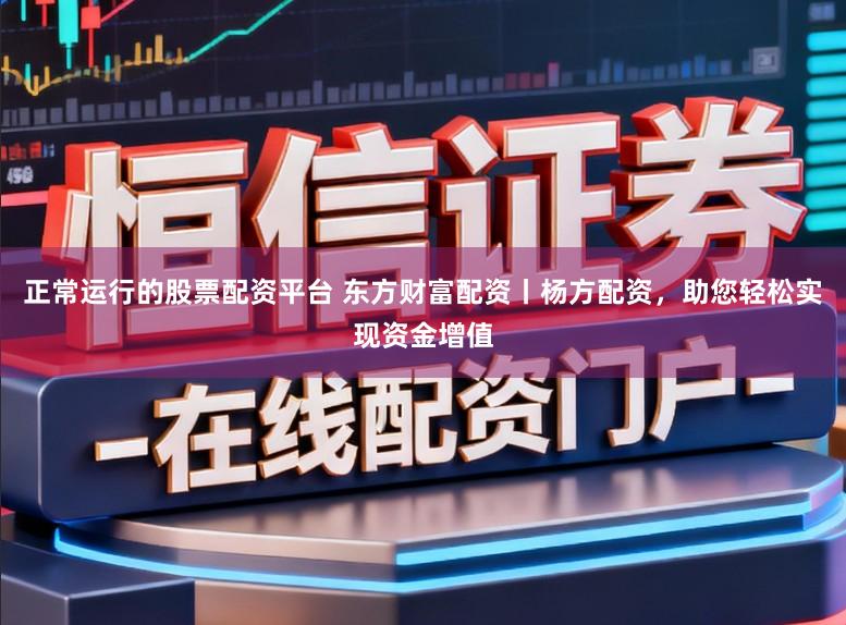 正常运行的股票配资平台 东方财富配资丨杨方配资，助您轻松实现资金增值