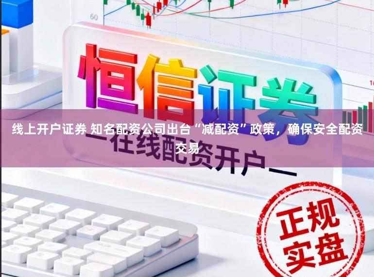 线上开户证券 知名配资公司出台“减配资”政策，确保安全配资交易