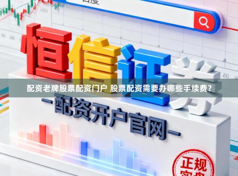 配资老牌股票配资门户 股票配资需要办哪些手续费？