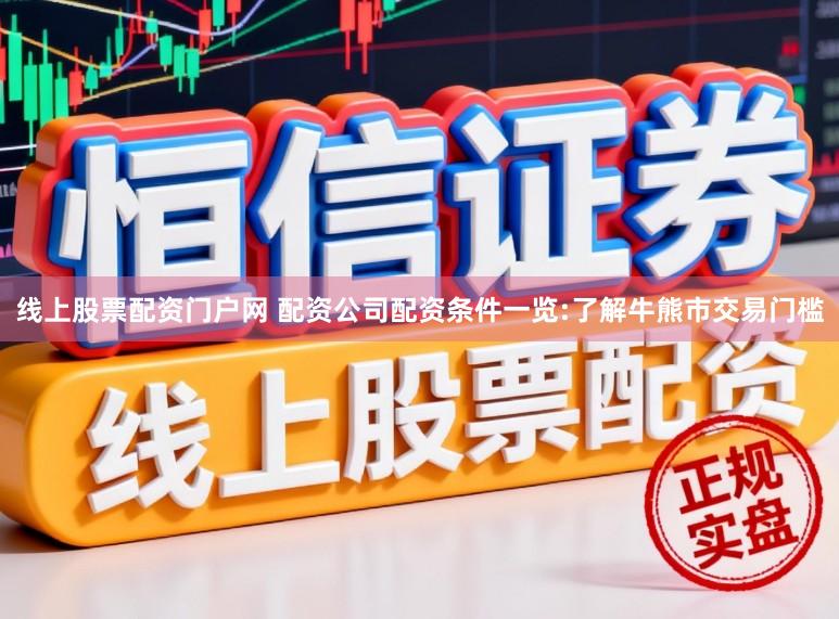 线上股票配资门户网 配资公司配资条件一览:了解牛熊市交易门槛