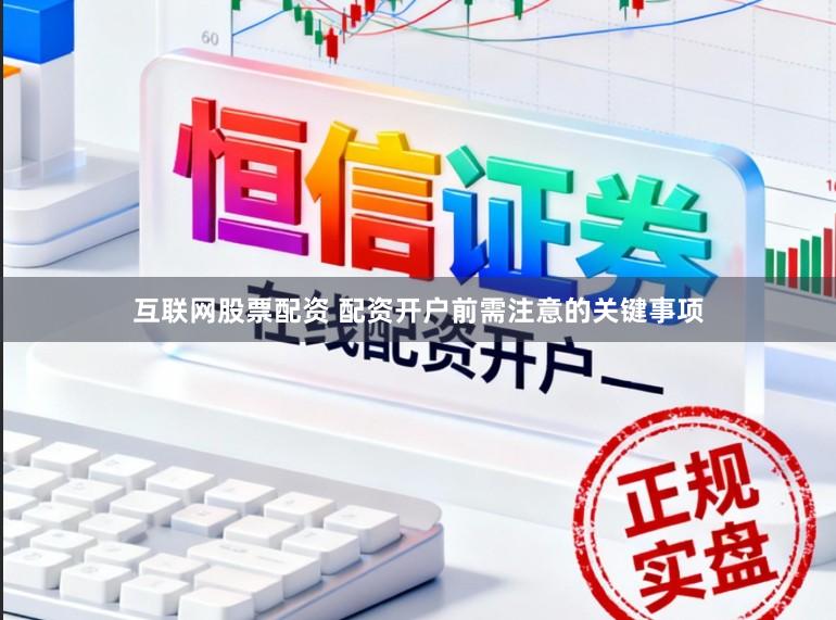 互联网股票配资 配资开户前需注意的关键事项