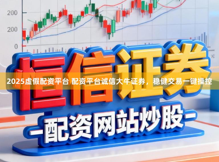 2025虚假配资平台 配资平台诚信大牛证券，稳健交易一键操控