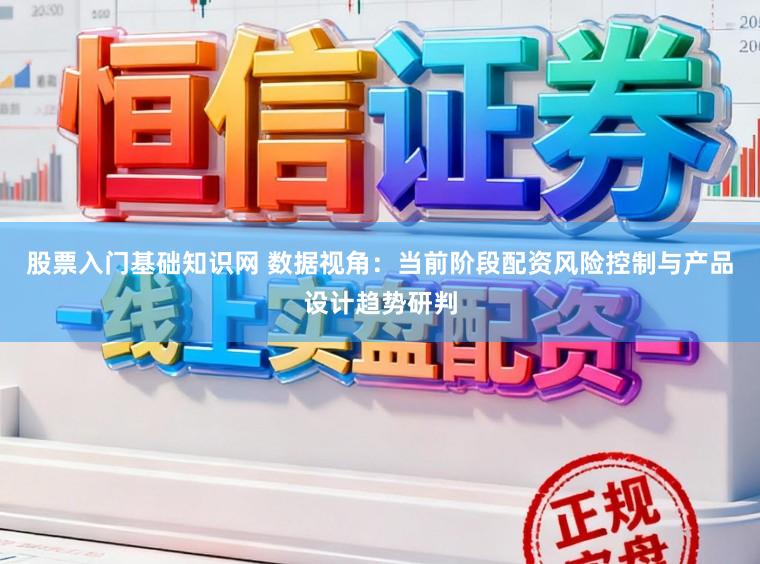股票入门基础知识网 数据视角：当前阶段配资风险控制与产品设计趋势研判