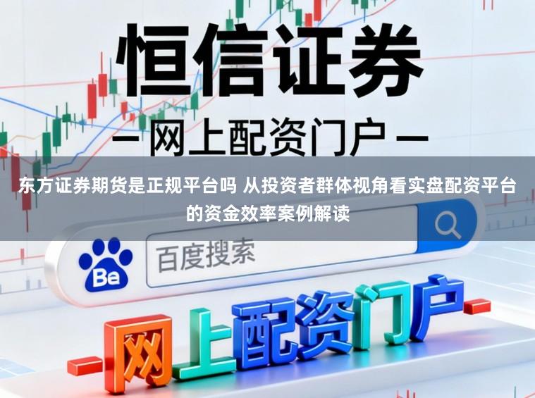 东方证券期货是正规平台吗 从投资者群体视角看实盘配资平台的资金效率案例解读