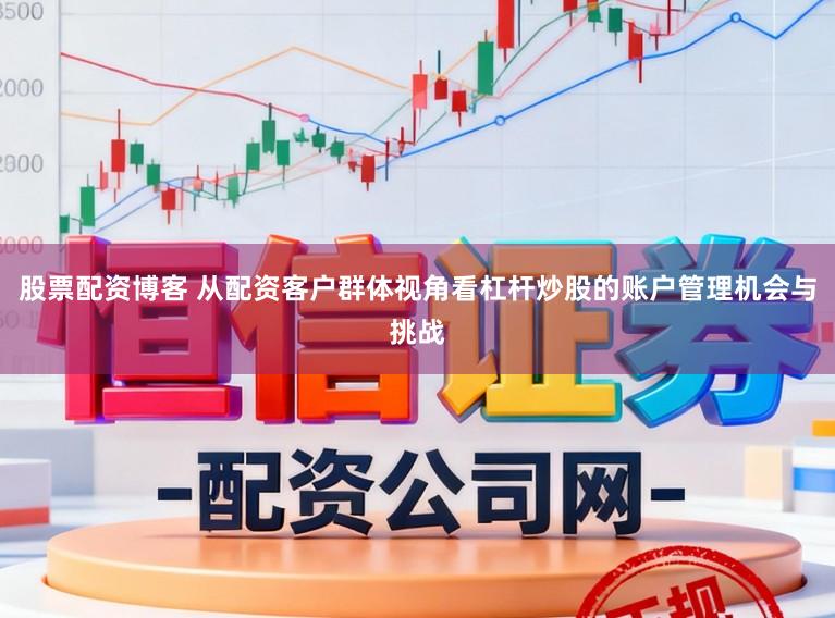 股票配资博客 从配资客户群体视角看杠杆炒股的账户管理机会与挑战