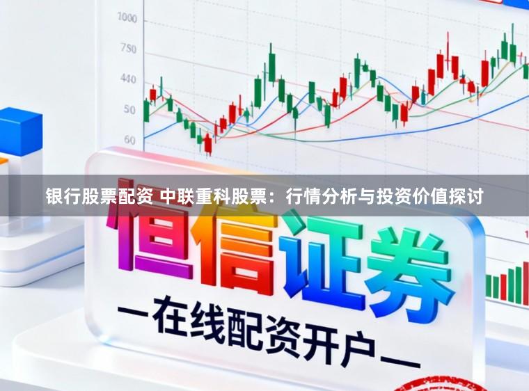 银行股票配资 中联重科股票：行情分析与投资价值探讨