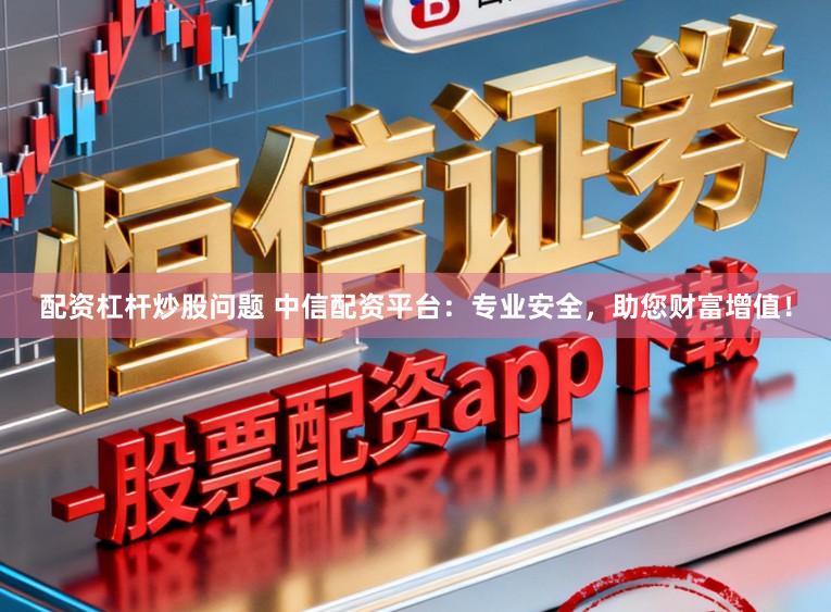 配资杠杆炒股问题 中信配资平台：专业安全，助您财富增值！