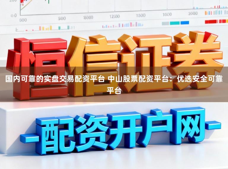 国内可靠的实盘交易配资平台 中山股票配资平台：优选安全可靠平台
