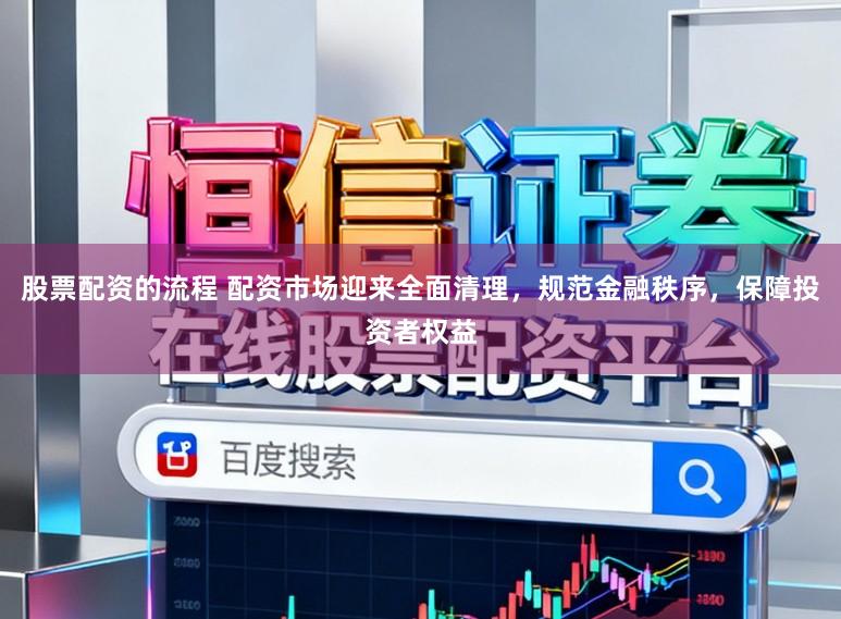 股票配资的流程 配资市场迎来全面清理，规范金融秩序，保障投资者权益